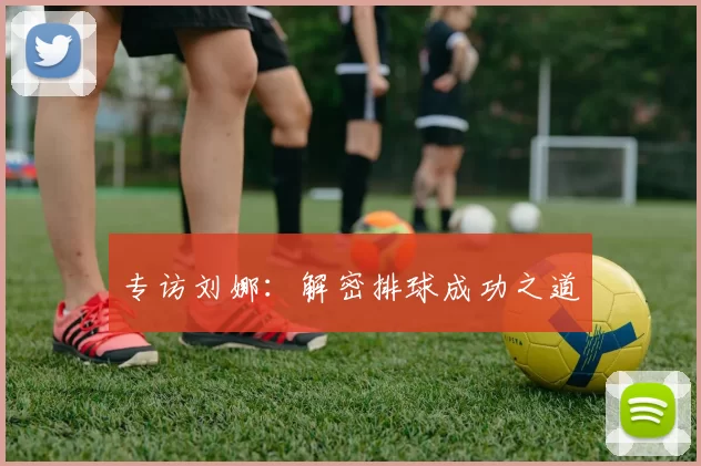 专访刘娜：解密排球成功之道