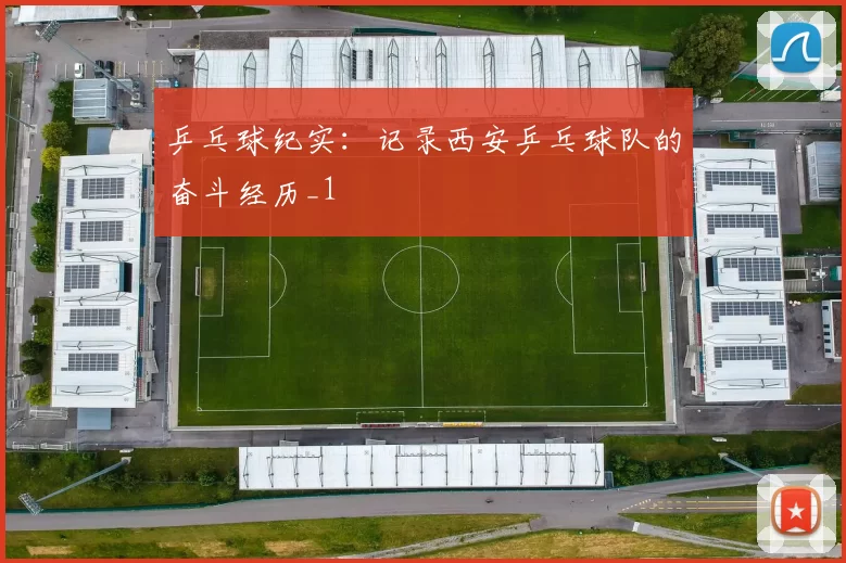 乒乓球纪实：记录西安乒乓球队的奋斗经历_1