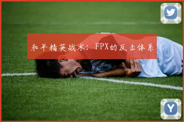 和平精英战术：FPX的反击体系