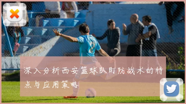 深入分析西安篮球队盯防战术的特点与应用策略