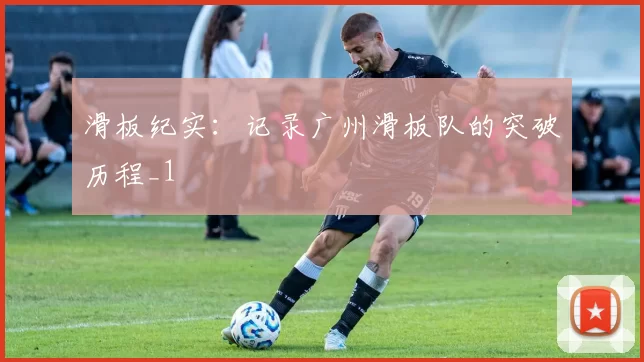 滑板纪实：记录广州滑板队的突破历程_1