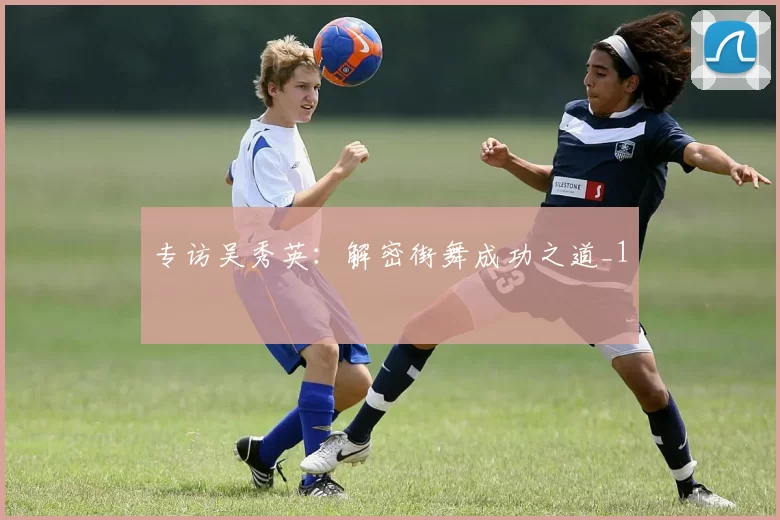 专访吴秀英：解密街舞成功之道_1