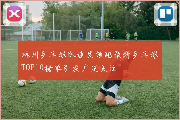 杭州乒乓球队速度领跑最新乒乓球TOP10榜单引发广泛关注