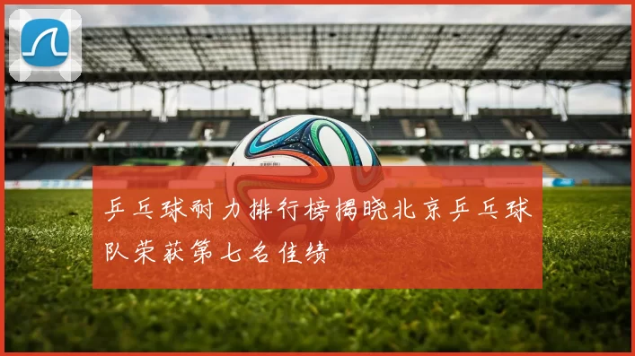 乒乓球耐力排行榜揭晓北京乒乓球队荣获第七名佳绩