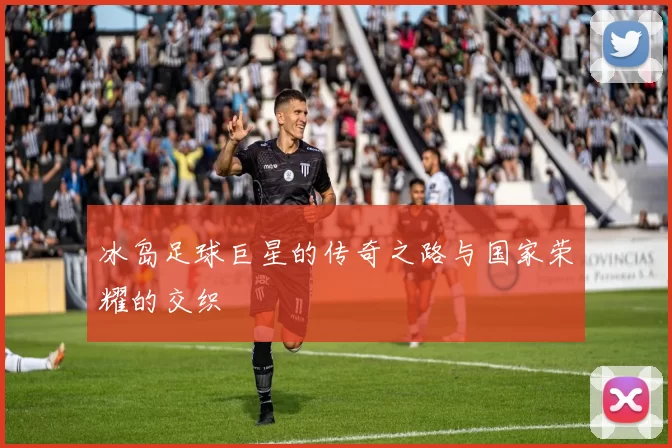 冰岛足球巨星的传奇之路与国家荣耀的交织