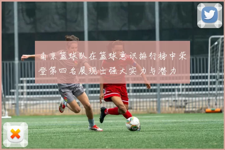 南京篮球队在篮球意识排行榜中荣登第四名展现出强大实力与潜力