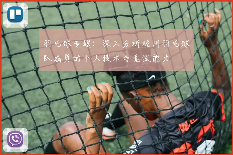 羽毛球专题：深入分析杭州羽毛球队成员的个人技术与竞技能力