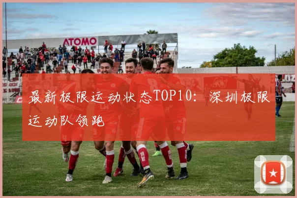 最新极限运动状态TOP10：深圳极限运动队领跑