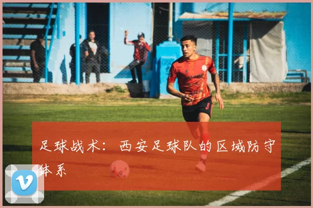 足球战术：西安足球队的区域防守体系