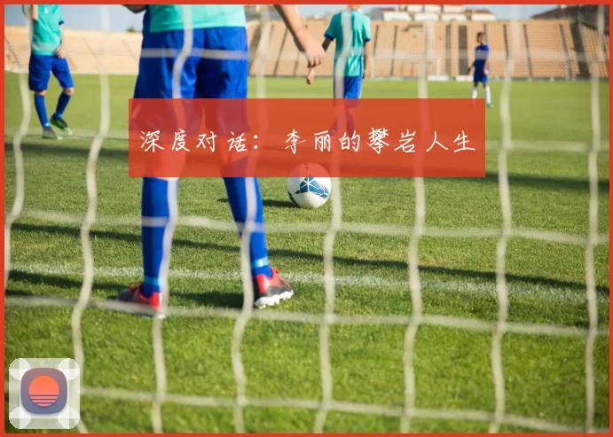 深度对话：李丽的攀岩人生