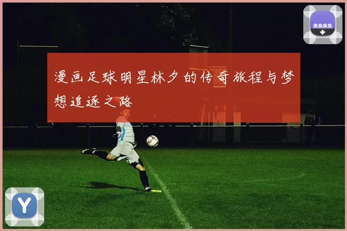漫画足球明星林夕的传奇旅程与梦想追逐之路