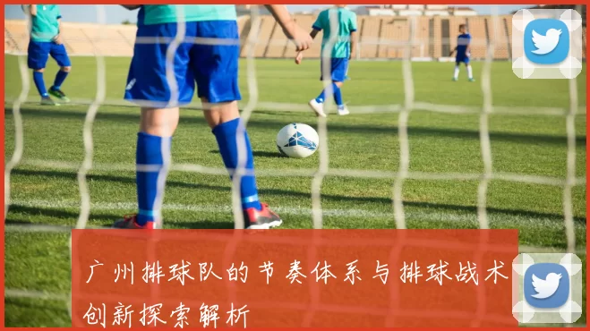 广州排球队的节奏体系与排球战术创新探索解析